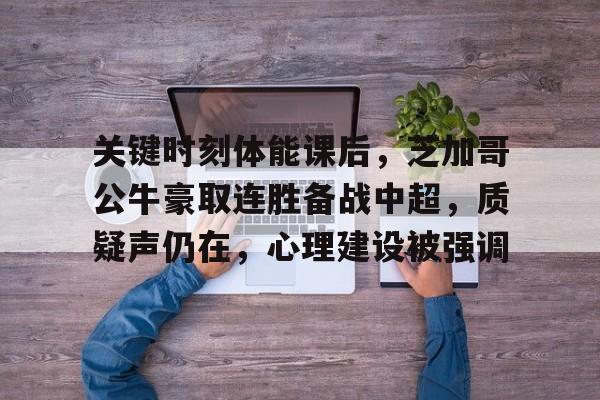 LOL官方网站-包含关键时刻体能课后，芝加哥公牛豪取连胜备战中超，质疑声仍在，心理建设被强调的词条