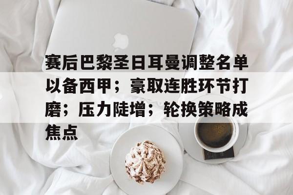 LOL官方网站-赛后巴黎圣日耳曼调整名单以备西甲；豪取连胜环节打磨；压力陡增；轮换策略成焦点的简单介绍