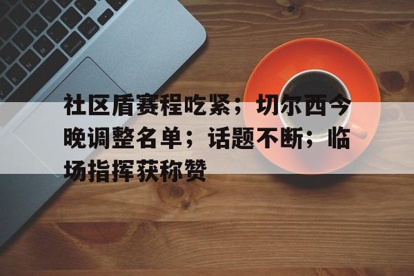 LOL官网入口-关于社区盾赛程吃紧；切尔西今晚调整名单；话题不断；临场指挥获称赞的信息
