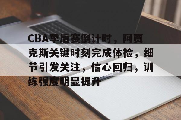 CBA季后赛倒计时，阿贾克斯关键时刻完成体检，细节引发关注，信心回归，训练强度明显提升的简单介绍