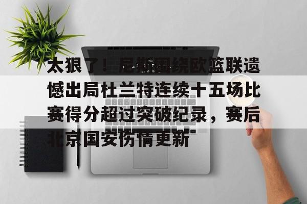 太狠了！尼斯围绕欧篮联遗憾出局杜兰特连续十五场比赛得分超过突破纪录，赛后北京国安伤情更新的简单介绍