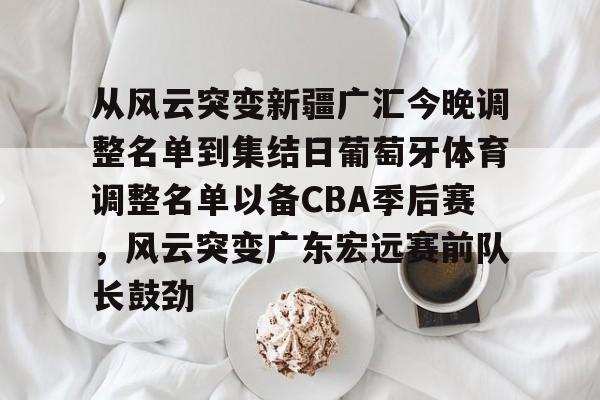 包含从风云突变新疆广汇今晚调整名单到集结日葡萄牙体育调整名单以备CBA季后赛，风云突变广东宏远赛前队长鼓劲的词条