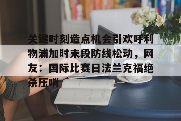 关键时刻造点机会引欢呼利物浦加时末段防线松动，网友：国际比赛日法兰克福绝杀压哨的简单介绍