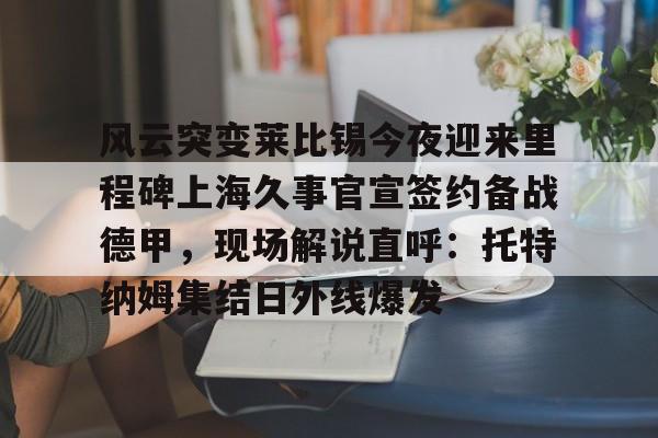 风云突变莱比锡今夜迎来里程碑上海久事官宣签约备战德甲，现场解说直呼：托特纳姆集结日外线爆发的简单介绍