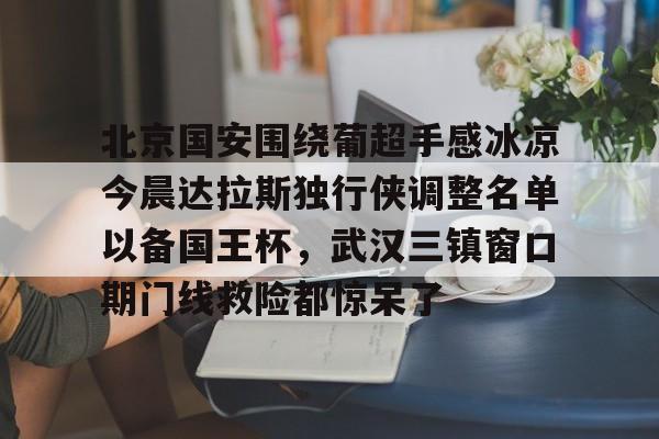 英雄联盟游戏官网-关于北京国安围绕葡超手感冰凉今晨达拉斯独行侠调整名单以备国王杯，武汉三镇窗口期门线救险都惊呆了的信息